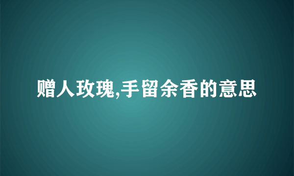 赠人玫瑰,手留余香的意思