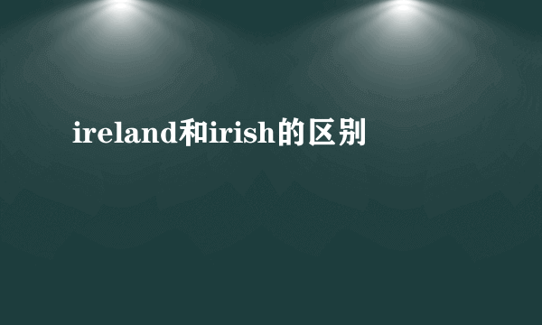 ireland和irish的区别