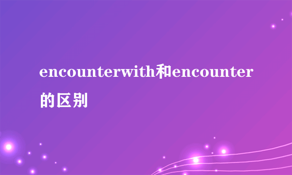 encounterwith和encounter的区别