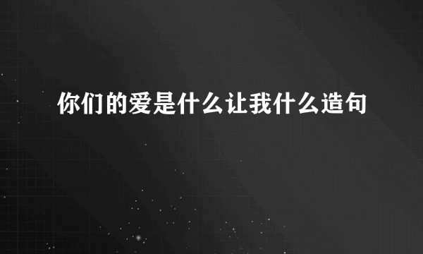 你们的爱是什么让我什么造句