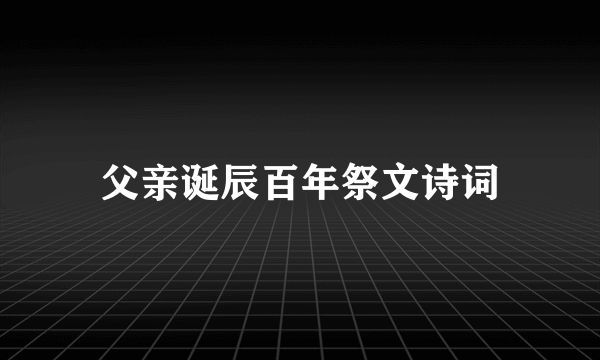 父亲诞辰百年祭文诗词