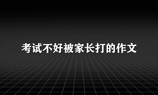 考试不好被家长打的作文