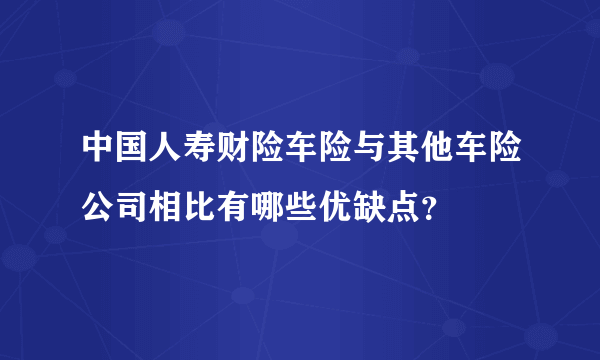 中国人寿财险车险与其他车险公司相比有哪些优缺点？