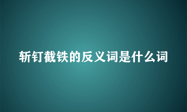 斩钉截铁的反义词是什么词