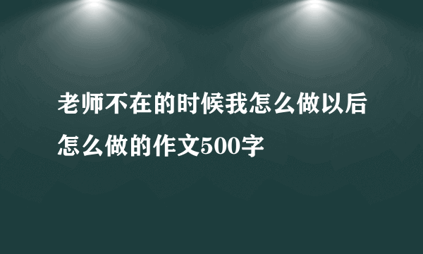 老师不在的时候我怎么做以后怎么做的作文500字