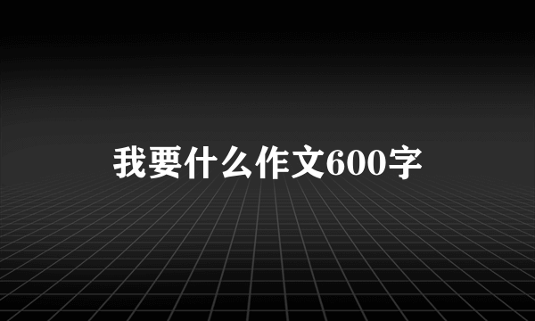 我要什么作文600字
