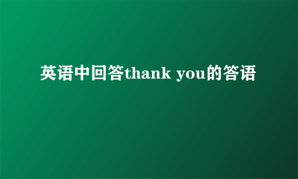 英语中回答thank you的答语