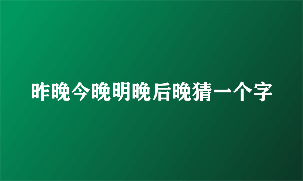 昨晚今晚明晚后晚猜一个字