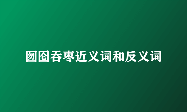 囫囵吞枣近义词和反义词