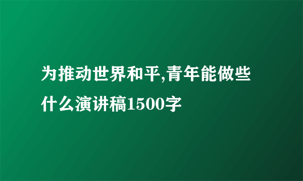 为推动世界和平,青年能做些什么演讲稿1500字