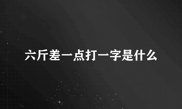 六斤差一点打一字是什么