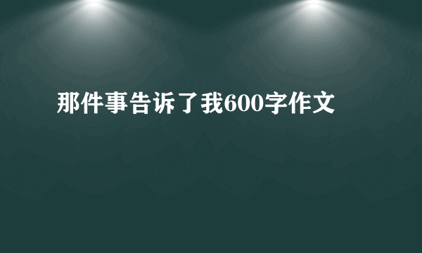 那件事告诉了我600字作文