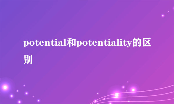 potential和potentiality的区别