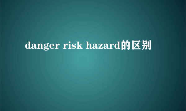 danger risk hazard的区别