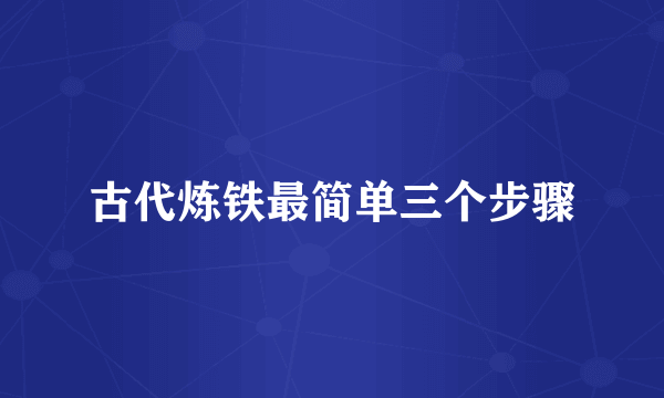 古代炼铁最简单三个步骤