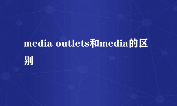 media outlets和media的区别