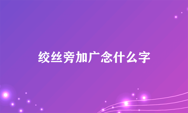 绞丝旁加广念什么字