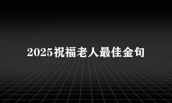 2025祝福老人最佳金句