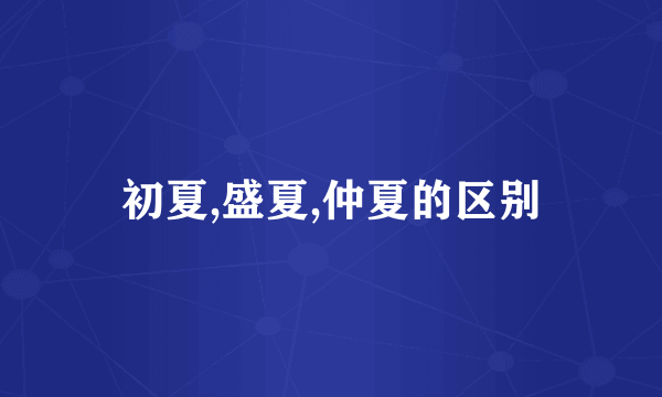 初夏,盛夏,仲夏的区别