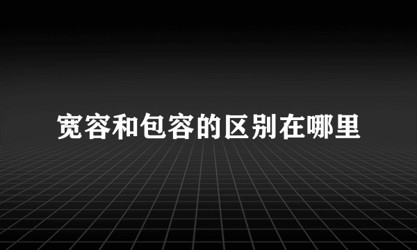 宽容和包容的区别在哪里