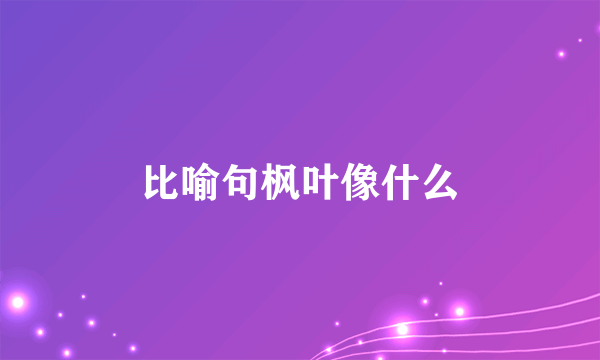 比喻句枫叶像什么