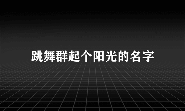 跳舞群起个阳光的名字