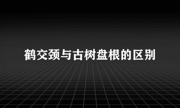 鹤交颈与古树盘根的区别