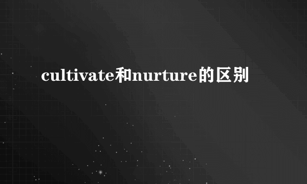 cultivate和nurture的区别