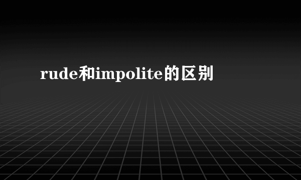 rude和impolite的区别