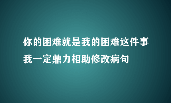 你的困难就是我的困难这件事我一定鼎力相助修改病句