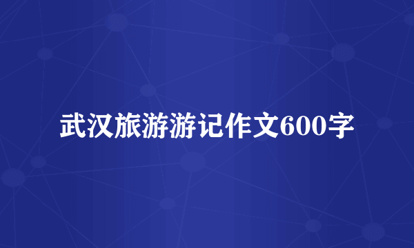 武汉旅游游记作文600字