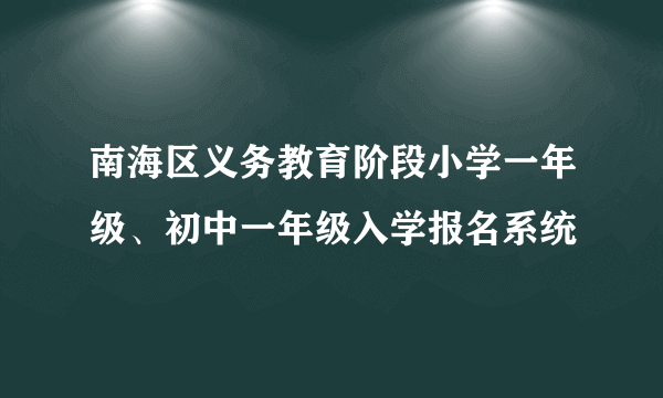 南海区义务教育阶段小学一年级、初中一年级入学报名系统