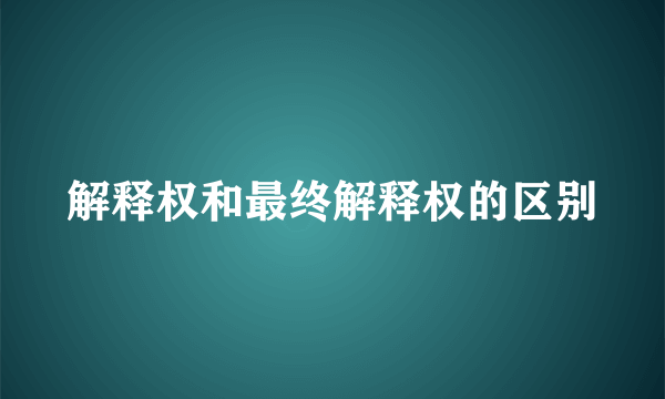 解释权和最终解释权的区别
