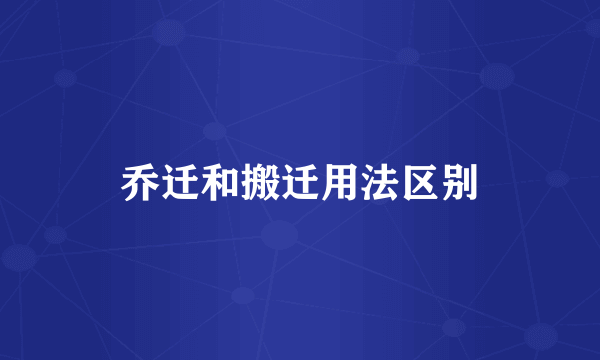 乔迁和搬迁用法区别