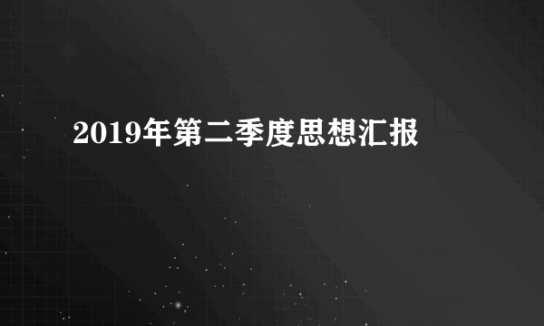 2019年第二季度思想汇报