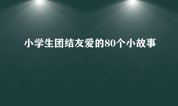 小学生团结友爱的80个小故事