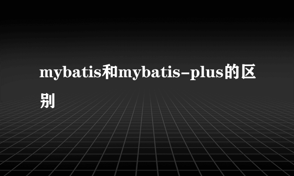 mybatis和mybatis-plus的区别
