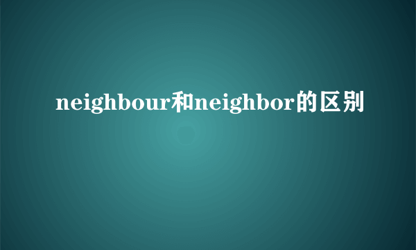 neighbour和neighbor的区别