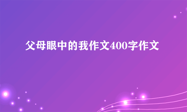 父母眼中的我作文400字作文