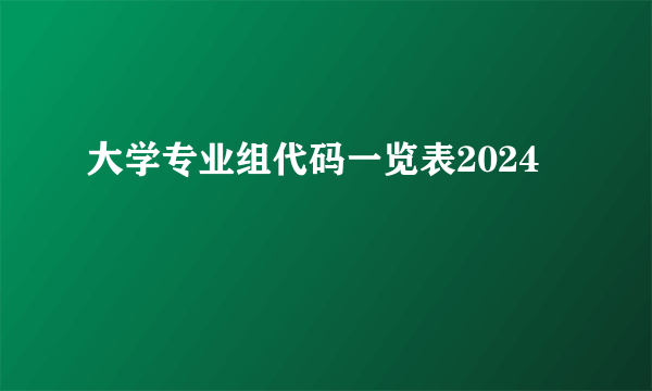 大学专业组代码一览表2024