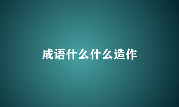 成语什么什么造作
