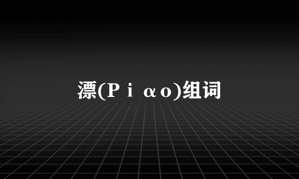 漂(Pⅰαo)组词