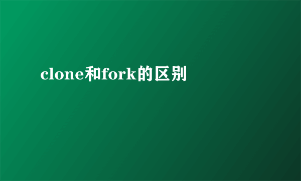 clone和fork的区别
