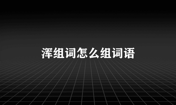 浑组词怎么组词语