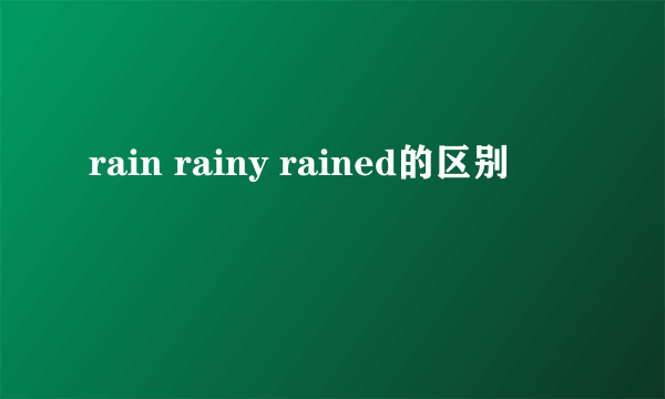 rain rainy rained的区别