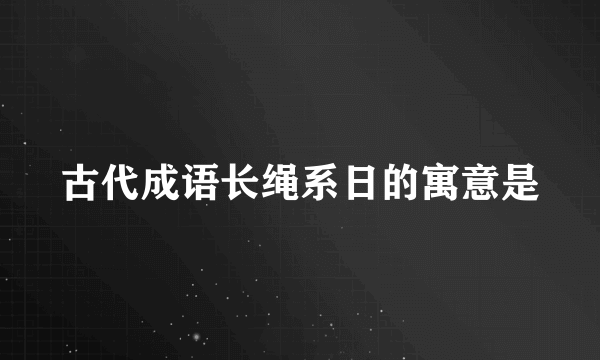 古代成语长绳系日的寓意是