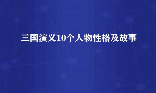 三国演义10个人物性格及故事