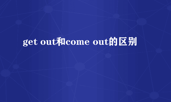 get out和come out的区别