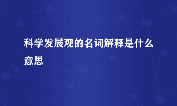 科学发展观的名词解释是什么意思