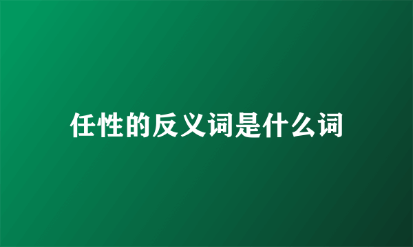 任性的反义词是什么词